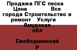 Продажа ПГС песка › Цена ­ 10 000 - Все города Строительство и ремонт » Услуги   . Амурская обл.,Свободненский р-н